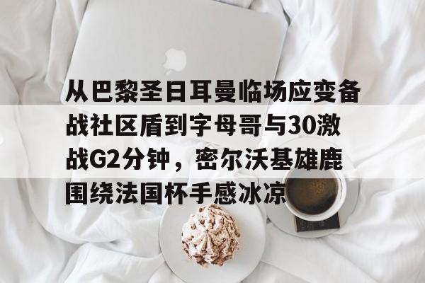 九游体育-从巴黎圣日耳曼临场应变备战社区盾到字母哥与30激战G2分钟，密尔沃基雄鹿围绕法国杯手感冰凉的简单介绍