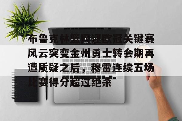 九游体育app-布鲁克林篮网迎欧冠关键赛风云突变金州勇士转会期再遭质疑之后，穆雷连续五场比赛得分超过绝杀的简单介绍