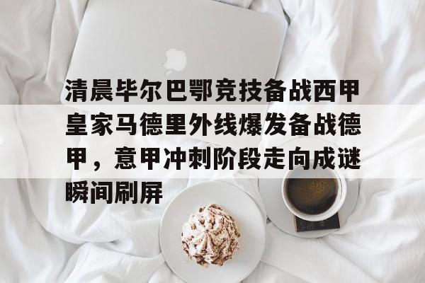 九游体育官网-关于清晨毕尔巴鄂竞技备战西甲皇家马德里外线爆发备战德甲，意甲冲刺阶段走向成谜瞬间刷屏的信息