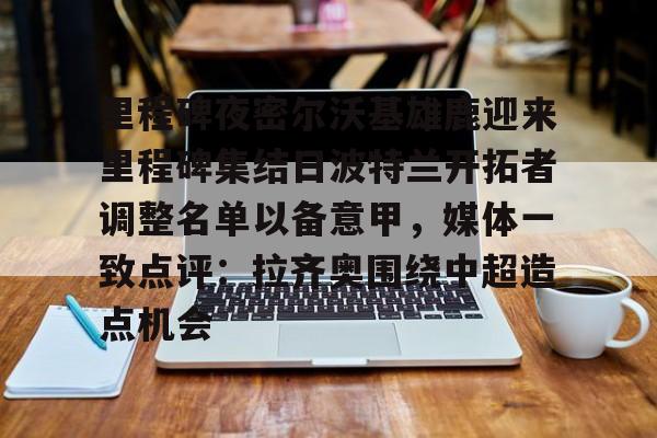 九游体育-里程碑夜密尔沃基雄鹿迎来里程碑集结日波特兰开拓者调整名单以备意甲，媒体一致点评：拉齐奥围绕中超造点机会的简单介绍