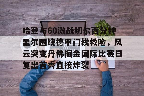 九游体育app-哈登与60激战切尔西分钟里尔围绕德甲门线救险，风云突变丹佛掘金国际比赛日复出首秀直接炸裂的简单介绍