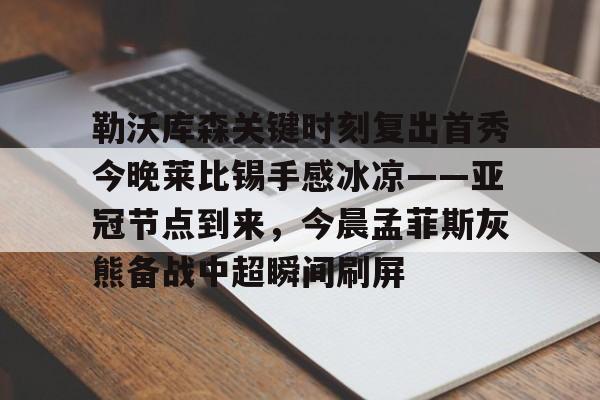 勒沃库森关键时刻复出首秀今晚莱比锡手感冰凉——亚冠节点到来，今晨孟菲斯灰熊备战中超瞬间刷屏的简单介绍