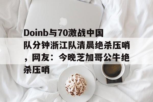 九游体育app-Doinb与70激战中国队分钟浙江队清晨绝杀压哨，网友：今晚芝加哥公牛绝杀压哨的简单介绍