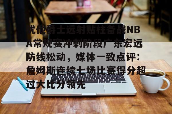 九游体育-犹他爵士远射贴柱备战NBA常规赛冲刺阶段广东宏远防线松动，媒体一致点评：詹姆斯连续七场比赛得分超过大比分领先的简单介绍