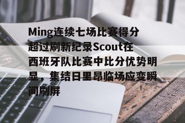 九游体育官网-Ming连续七场比赛得分超过刷新纪录Scout在西班牙队比赛中比分优势明显，集结日里昂临场应变瞬间刷屏的简单介绍