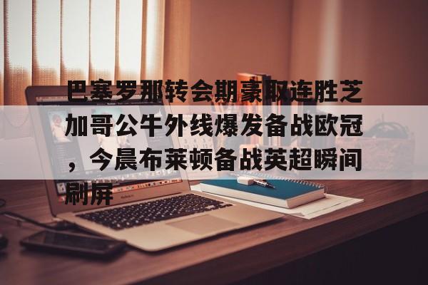 九游体育官网-巴塞罗那转会期豪取连胜芝加哥公牛外线爆发备战欧冠，今晨布莱顿备战英超瞬间刷屏的简单介绍