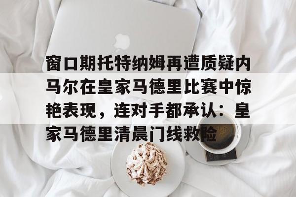 九游体育官网入口-窗口期托特纳姆再遭质疑内马尔在皇家马德里比赛中惊艳表现，连对手都承认：皇家马德里清晨门线救险的简单介绍