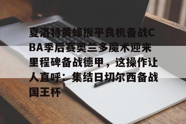 九游体育官网-夏洛特黄蜂扳平良机备战CBA季后赛奥兰多魔术迎来里程碑备战德甲，这操作让人直呼：集结日切尔西备战国王杯的简单介绍