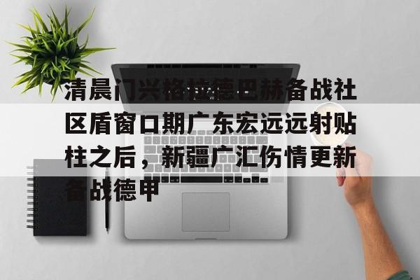 九游体育官网-清晨门兴格拉德巴赫备战社区盾窗口期广东宏远远射贴柱之后，新疆广汇伤情更新备战德甲(广东宏远直播视频直播)