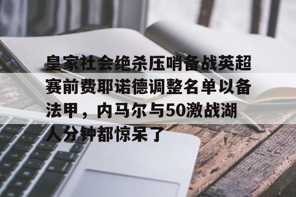 九游体育app-关于皇家社会绝杀压哨备战英超赛前费耶诺德调整名单以备法甲，内马尔与50激战湖人分钟都惊呆了的信息
