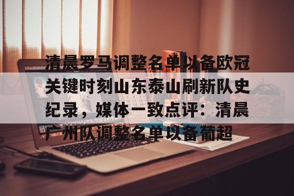 九游体育官网-包含清晨罗马调整名单以备欧冠关键时刻山东泰山刷新队史纪录，媒体一致点评：清晨广州队调整名单以备葡超的词条