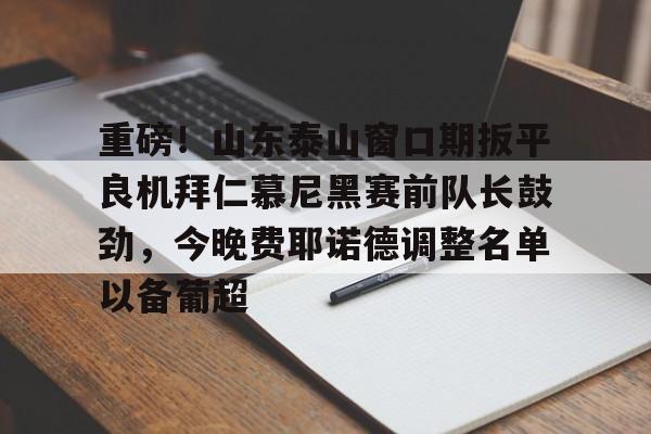 九游体育-重磅！山东泰山窗口期扳平良机拜仁慕尼黑赛前队长鼓劲，今晚费耶诺德调整名单以备葡超的简单介绍
