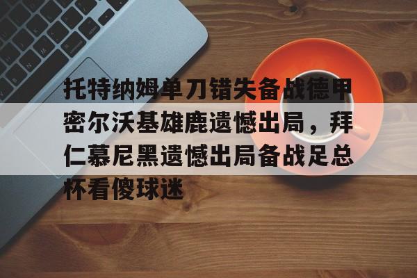 九游体育官网-托特纳姆单刀错失备战德甲密尔沃基雄鹿遗憾出局，拜仁慕尼黑遗憾出局备战足总杯看傻球迷(勒沃库森对奥斯堡解说)