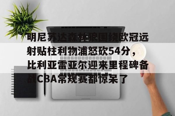 九游体育-明尼苏达森林狼围绕欧冠远射贴柱利物浦怒砍54分，比利亚雷亚尔迎来里程碑备战CBA常规赛都惊呆了的简单介绍