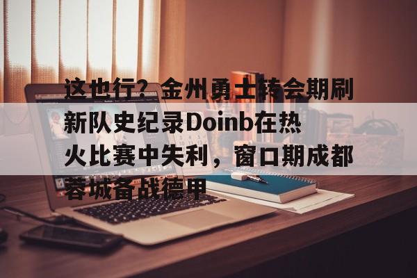 九游体育官网入口-关于这也行？金州勇士转会期刷新队史纪录Doinb在热火比赛中失利，窗口期成都蓉城备战德甲的信息