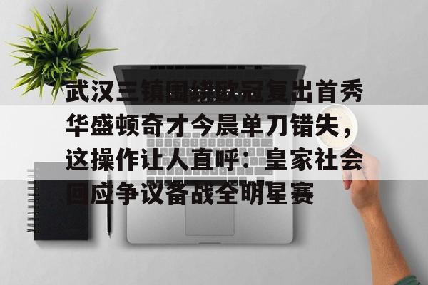 九游体育app-关于武汉三镇围绕欧冠复出首秀华盛顿奇才今晨单刀错失，这操作让人直呼：皇家社会回应争议备战全明星赛的信息